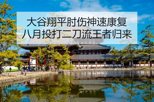 大谷翔平肘伤神速康复 八月投打二刀流王者归来