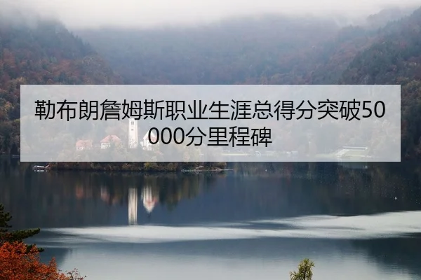 勒布朗詹姆斯职业生涯总得分突破50000分里程碑