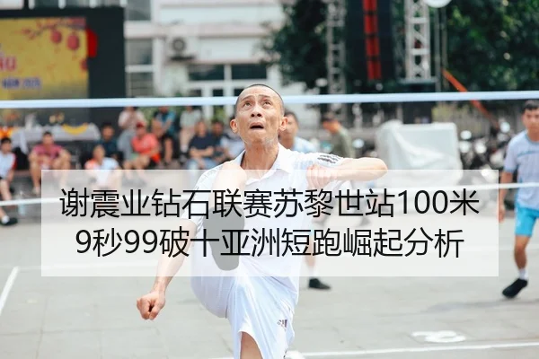 谢震业钻石联赛苏黎世站100米9秒99破十亚洲短跑崛起分析